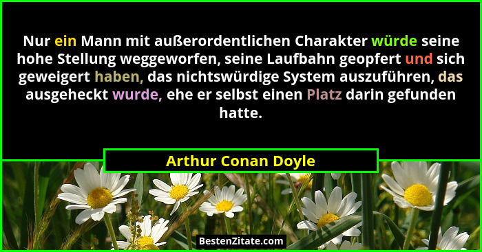 Nur ein Mann mit außerordentlichen Charakter würde seine hohe Stellung weggeworfen, seine Laufbahn geopfert und sich geweigert ha... - Arthur Conan Doyle