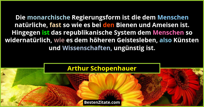 Die monarchische Regierungsform ist die dem Menschen natürliche, fast so wie es bei den Bienen und Ameisen ist. Hingegen ist das... - Arthur Schopenhauer