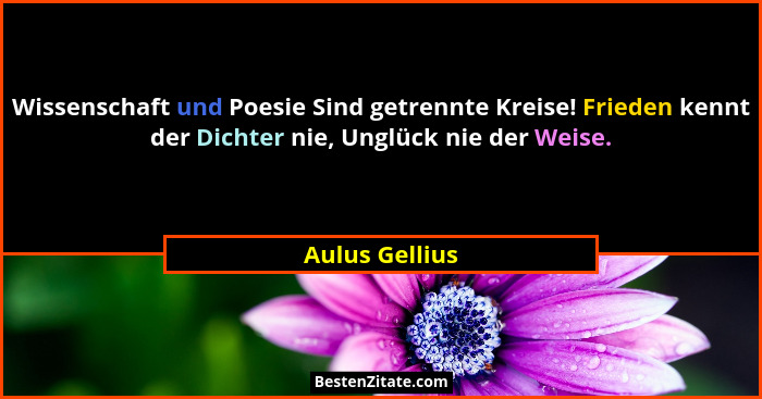 Wissenschaft und Poesie Sind getrennte Kreise! Frieden kennt der Dichter nie, Unglück nie der Weise.... - Aulus Gellius