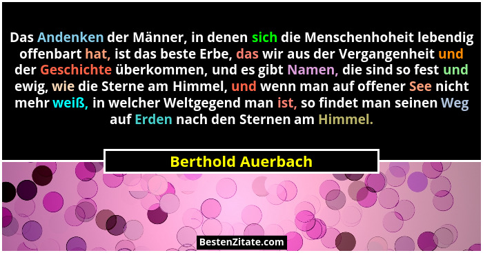 Das Andenken der Männer, in denen sich die Menschenhoheit lebendig offenbart hat, ist das beste Erbe, das wir aus der Vergangenhei... - Berthold Auerbach