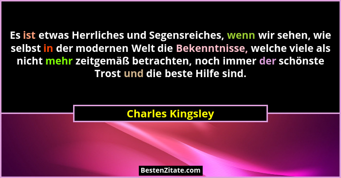 Es ist etwas Herrliches und Segensreiches, wenn wir sehen, wie selbst in der modernen Welt die Bekenntnisse, welche viele als nicht... - Charles Kingsley