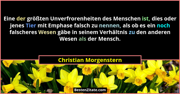 Eine der größten Unverfrorenheiten des Menschen ist, dies oder jenes Tier mit Emphase falsch zu nennen, als ob es ein noch fal... - Christian Morgenstern