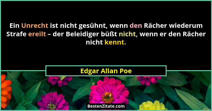 Ein Unrecht ist nicht gesühnt, wenn den Rächer wiederum Strafe ereilt – der Beleidiger büßt nicht, wenn er den Rächer nicht kennt.... - Edgar Allan Poe