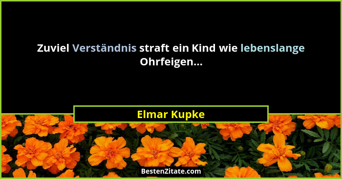 Zuviel Verständnis straft ein Kind wie lebenslange Ohrfeigen...... - Elmar Kupke
