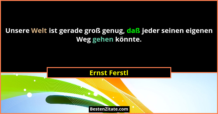 Unsere Welt ist gerade groß genug, daß jeder seinen eigenen Weg gehen könnte.... - Ernst Ferstl