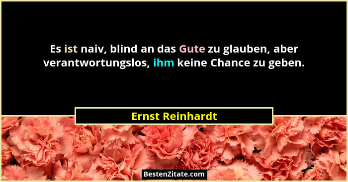 Es ist naiv, blind an das Gute zu glauben, aber verantwortungslos, ihm keine Chance zu geben.... - Ernst Reinhardt