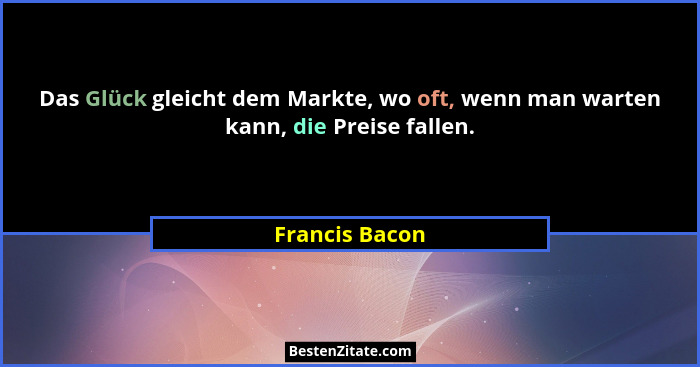 Das Glück gleicht dem Markte, wo oft, wenn man warten kann, die Preise fallen.... - Francis Bacon