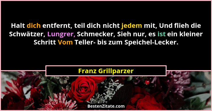Halt dich entfernt, teil dich nicht jedem mit, Und flieh die Schwätzer, Lungrer, Schmecker, Sieh nur, es ist ein kleiner Schritt V... - Franz Grillparzer