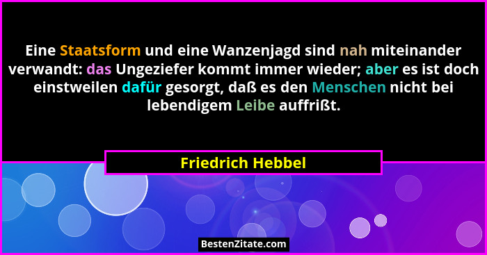 Eine Staatsform und eine Wanzenjagd sind nah miteinander verwandt: das Ungeziefer kommt immer wieder; aber es ist doch einstweilen... - Friedrich Hebbel