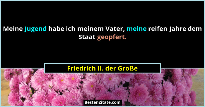 Meine Jugend habe ich meinem Vater, meine reifen Jahre dem Staat geopfert.... - Friedrich II. der Große