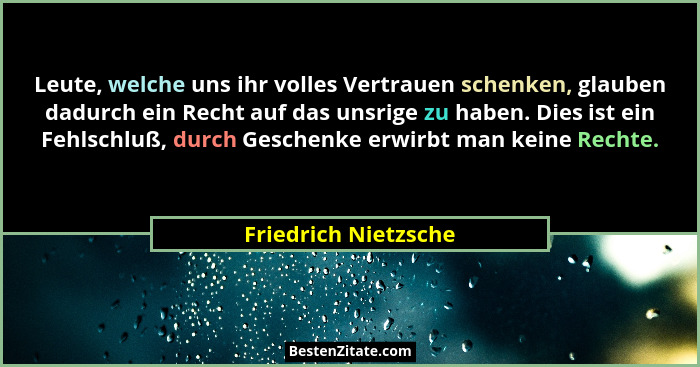 Leute, welche uns ihr volles Vertrauen schenken, glauben dadurch ein Recht auf das unsrige zu haben. Dies ist ein Fehlschluß, du... - Friedrich Nietzsche