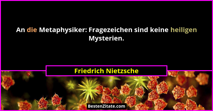 An die Metaphysiker: Fragezeichen sind keine heiligen Mysterien.... - Friedrich Nietzsche