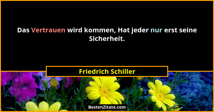 Das Vertrauen wird kommen, Hat jeder nur erst seine Sicherheit.... - Friedrich Schiller
