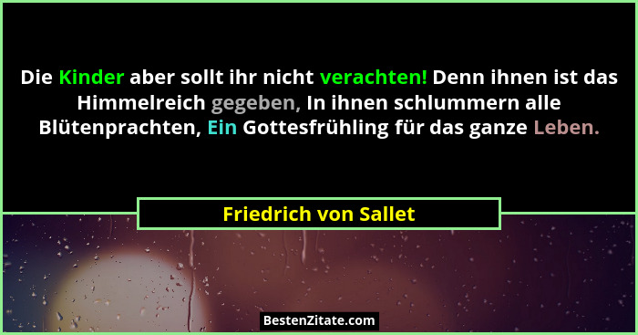 Die Kinder aber sollt ihr nicht verachten! Denn ihnen ist das Himmelreich gegeben, In ihnen schlummern alle Blütenprachten, Ein... - Friedrich von Sallet