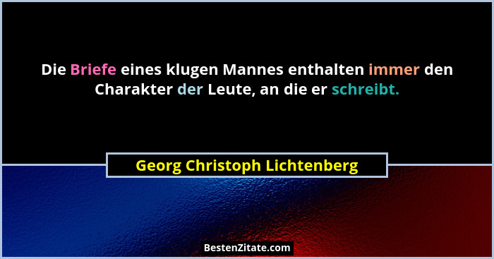 Die Briefe eines klugen Mannes enthalten immer den Charakter der Leute, an die er schreibt.... - Georg Christoph Lichtenberg
