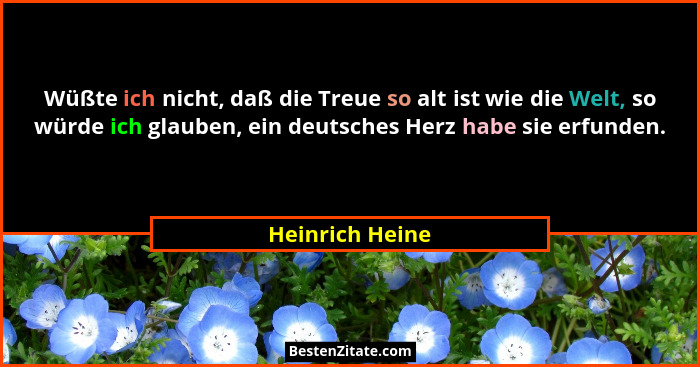 Wüßte ich nicht, daß die Treue so alt ist wie die Welt, so würde ich glauben, ein deutsches Herz habe sie erfunden.... - Heinrich Heine