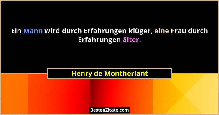 Ein Mann wird durch Erfahrungen klüger, eine Frau durch Erfahrungen älter.... - Henry de Montherlant