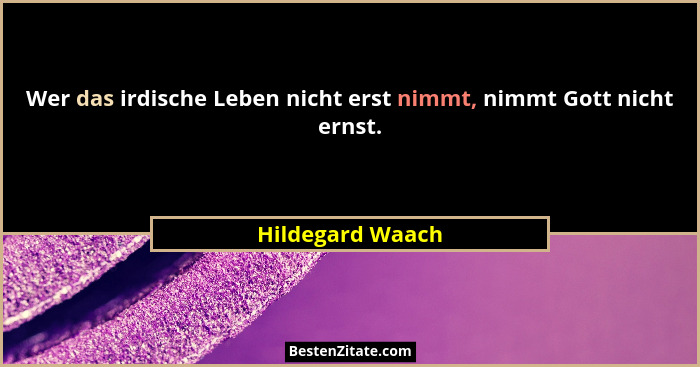 Wer das irdische Leben nicht erst nimmt, nimmt Gott nicht ernst.... - Hildegard Waach