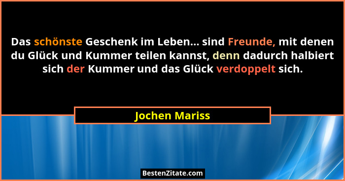 Das schönste Geschenk im Leben... sind Freunde, mit denen du Glück und Kummer teilen kannst, denn dadurch halbiert sich der Kummer und... - Jochen Mariss