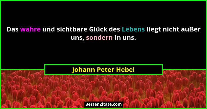 Das wahre und sichtbare Glück des Lebens liegt nicht außer uns, sondern in uns.... - Johann Peter Hebel