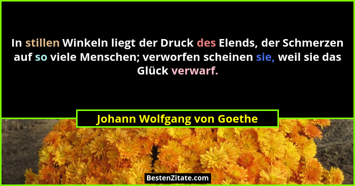 In stillen Winkeln liegt der Druck des Elends, der Schmerzen auf so viele Menschen; verworfen scheinen sie, weil sie das... - Johann Wolfgang von Goethe