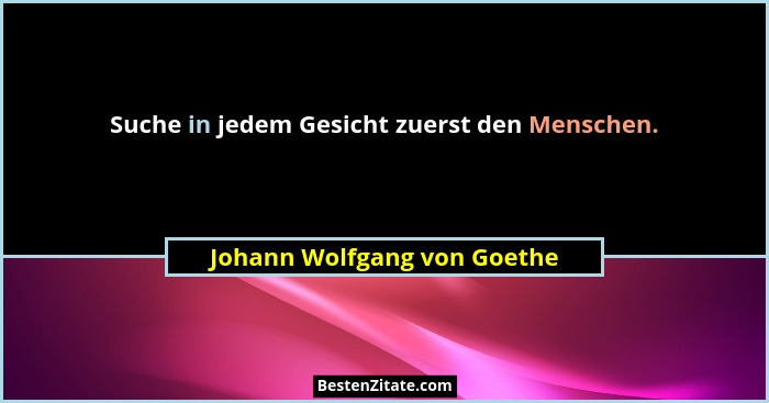 Suche in jedem Gesicht zuerst den Menschen.... - Johann Wolfgang von Goethe