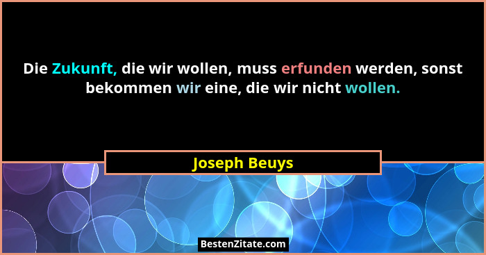 Die Zukunft, die wir wollen, muss erfunden werden, sonst bekommen wir eine, die wir nicht wollen.... - Joseph Beuys