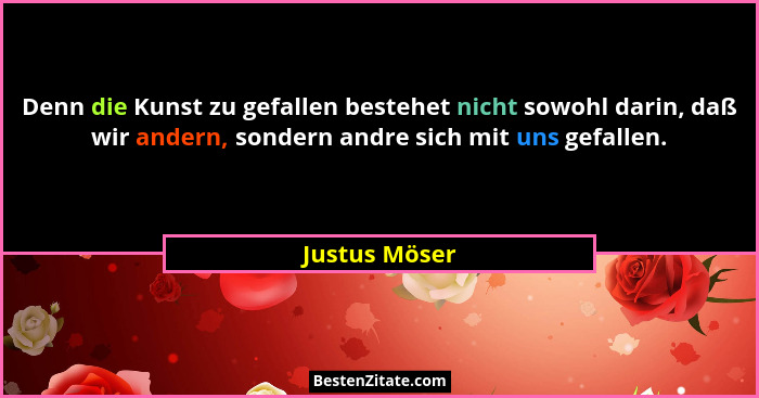 Denn die Kunst zu gefallen bestehet nicht sowohl darin, daß wir andern, sondern andre sich mit uns gefallen.... - Justus Möser
