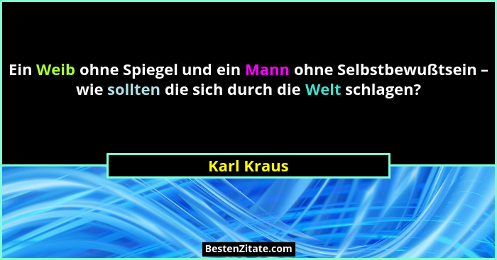Ein Weib ohne Spiegel und ein Mann ohne Selbstbewußtsein – wie sollten die sich durch die Welt schlagen?... - Karl Kraus