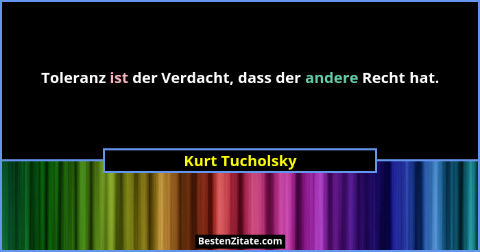 Toleranz ist der Verdacht, dass der andere Recht hat.... - Kurt Tucholsky