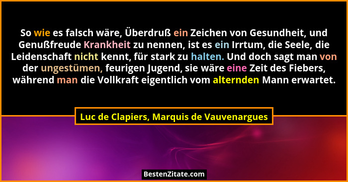 So wie es falsch wäre, Überdruß ein Zeichen von Gesundheit, und Genußfreude Krankheit zu nennen, ist es ein... - Luc de Clapiers, Marquis de Vauvenargues