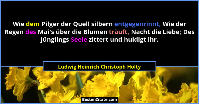 Wie dem Pilger der Quell silbern entgegenrinnt, Wie der Regen des Mai's über die Blumen träuft, Nacht die Liebe;... - Ludwig Heinrich Christoph Hölty