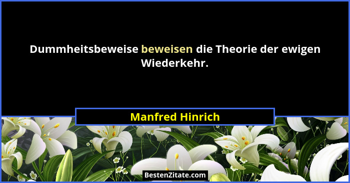 Dummheitsbeweise beweisen die Theorie der ewigen Wiederkehr.... - Manfred Hinrich