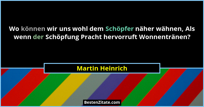 Wo können wir uns wohl dem Schöpfer näher wähnen, Als wenn der Schöpfung Pracht hervorruft Wonnentränen?... - Martin Heinrich