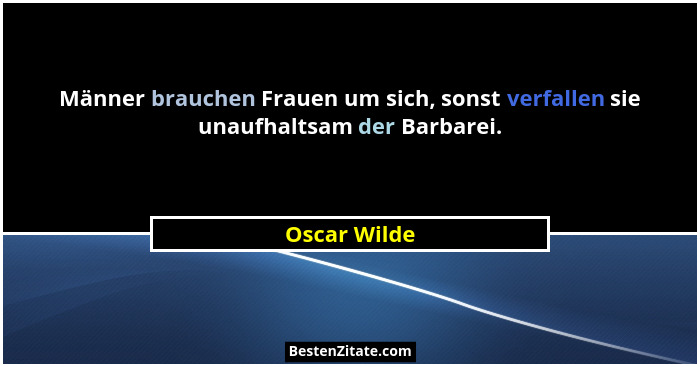 Männer brauchen Frauen um sich, sonst verfallen sie unaufhaltsam der Barbarei.... - Oscar Wilde