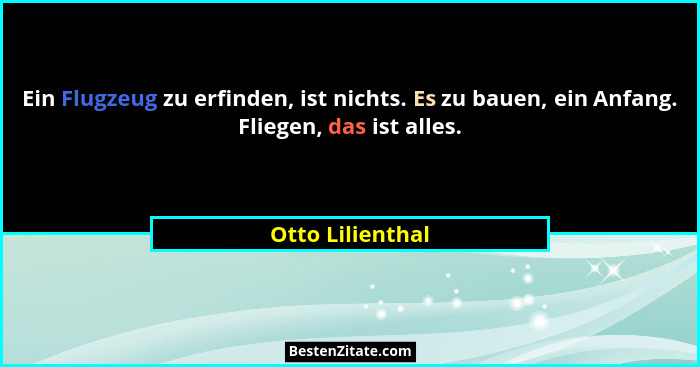 Ein Flugzeug zu erfinden, ist nichts. Es zu bauen, ein Anfang. Fliegen, das ist alles.... - Otto Lilienthal