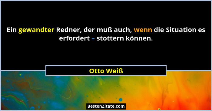 Ein gewandter Redner, der muß auch, wenn die Situation es erfordert – stottern können.... - Otto Weiß