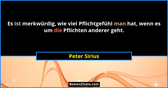 Es ist merkwürdig, wie viel Pflichtgefühl man hat, wenn es um die Pflichten anderer geht.... - Peter Sirius