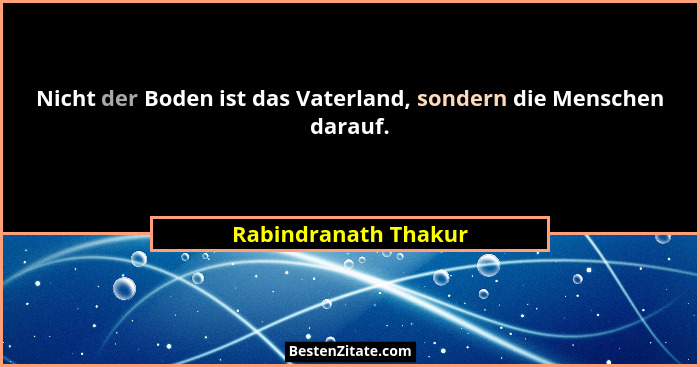 Nicht der Boden ist das Vaterland, sondern die Menschen darauf.... - Rabindranath Thakur