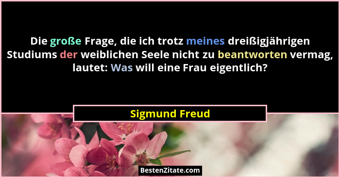 Die große Frage, die ich trotz meines dreißigjährigen Studiums der weiblichen Seele nicht zu beantworten vermag, lautet: Was will eine... - Sigmund Freud