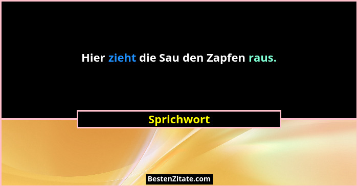 Hier zieht die Sau den Zapfen raus.... - Sprichwort