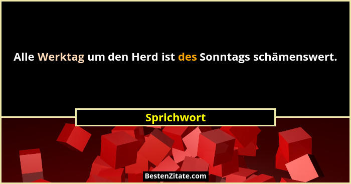 Alle Werktag um den Herd ist des Sonntags schämenswert.... - Sprichwort