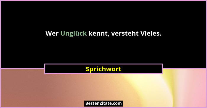 Wer Unglück kennt, versteht Vieles.... - Sprichwort