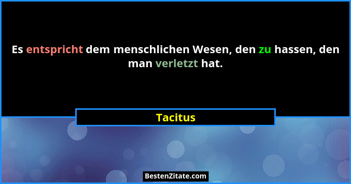 Es entspricht dem menschlichen Wesen, den zu hassen, den man verletzt hat.... - Tacitus