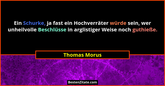 Ein Schurke, ja fast ein Hochverräter würde sein, wer unheilvolle Beschlüsse in arglistiger Weise noch guthieße.... - Thomas Morus