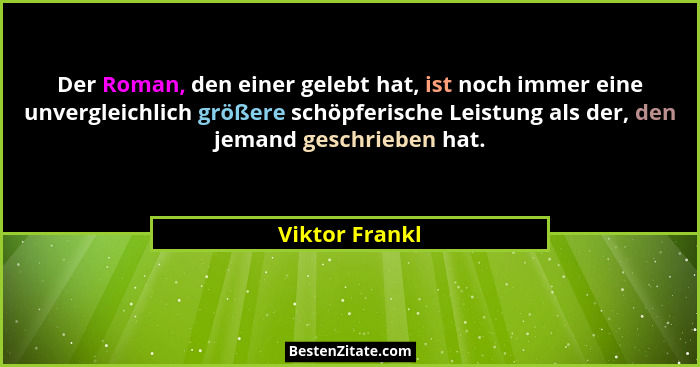 Der Roman, den einer gelebt hat, ist noch immer eine unvergleichlich größere schöpferische Leistung als der, den jemand geschrieben ha... - Viktor Frankl