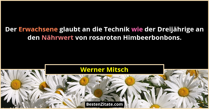 Der Erwachsene glaubt an die Technik wie der Dreijährige an den Nährwert von rosaroten Himbeerbonbons.... - Werner Mitsch