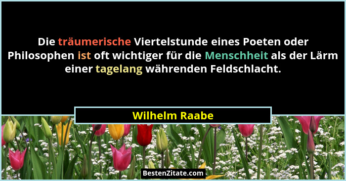 Die träumerische Viertelstunde eines Poeten oder Philosophen ist oft wichtiger für die Menschheit als der Lärm einer tagelang währende... - Wilhelm Raabe