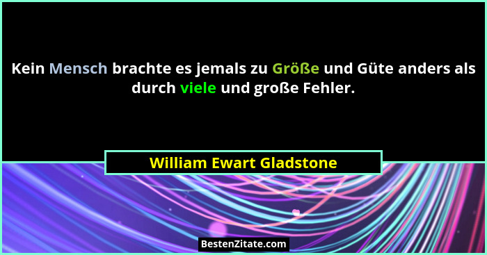 Kein Mensch brachte es jemals zu Größe und Güte anders als durch viele und große Fehler.... - William Ewart Gladstone