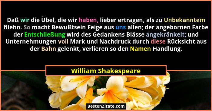 Daß wir die Übel, die wir haben, lieber ertragen, als zu Unbekanntem fliehn. So macht Bewußtsein Feige aus uns allen; der angebo... - William Shakespeare
